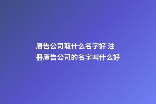 廣告公司取什么名字好 注冊廣告公司的名字叫什么好-第1張-公司起名-玄機派